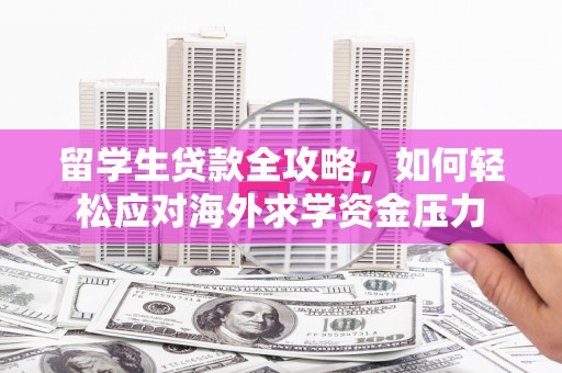 阿尔山留学生贷款全攻略，如何轻松应对海外求学资金压力