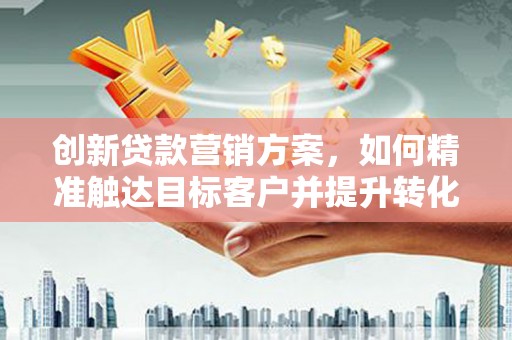 阿尔山创新贷款营销方案，如何精准触达目标客户并提升转化率