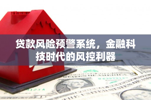 阿尔山贷款风险预警系统，金融科技时代的风控利器