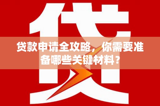 阿尔山贷款申请全攻略，你需要准备哪些关键材料？