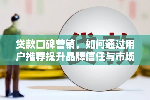 阿尔山贷款口碑营销，如何通过用户推荐提升品牌信任与市场份额