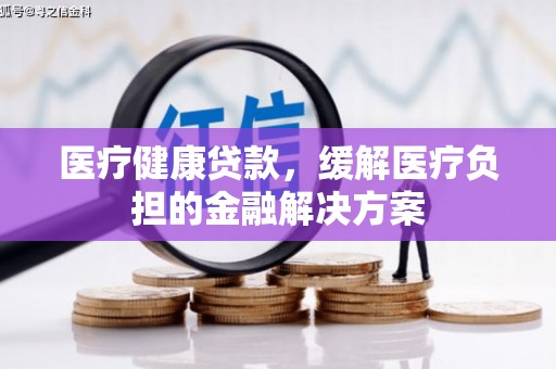 阿尔山医疗健康贷款，缓解医疗负担的金融解决方案