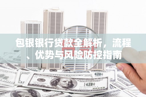 阿尔山包银银行贷款全解析，流程、优势与风险防控指南