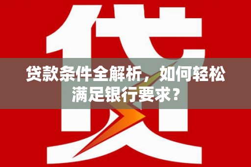 阿尔山贷款条件全解析，如何轻松满足银行要求？