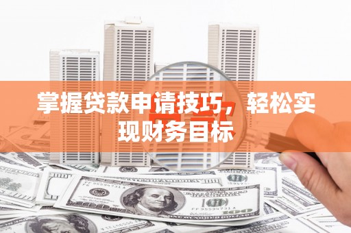 阿尔山掌握贷款申请技巧，轻松实现财务目标