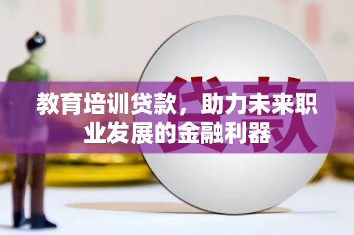 阿尔山教育培训贷款，助力未来职业发展的金融利器