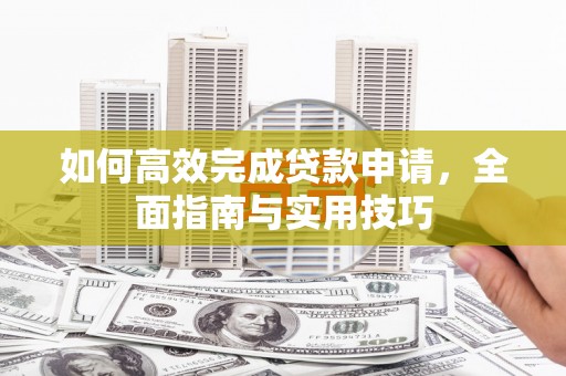 阿尔山如何高效完成贷款申请，全面指南与实用技巧