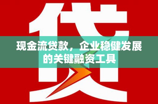 阿尔山现金流贷款，企业稳健发展的关键融资工具