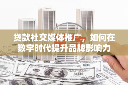阿尔山贷款社交媒体推广，如何在数字时代提升品牌影响力