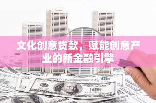 阿尔山文化创意贷款，赋能创意产业的新金融引擎