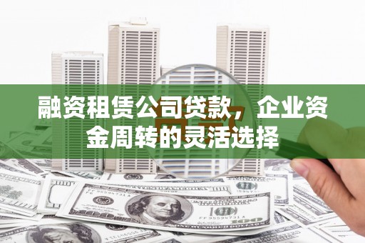 阿尔山融资租赁公司贷款，企业资金周转的灵活选择