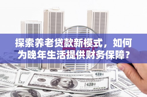 阿尔山探索养老贷款新模式，如何为晚年生活提供财务保障？