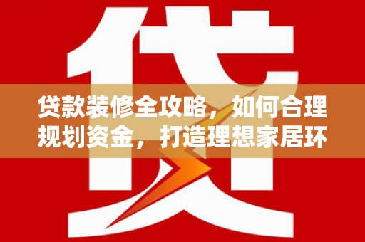 阿尔山贷款装修全攻略，如何合理规划资金，打造理想家居环境
