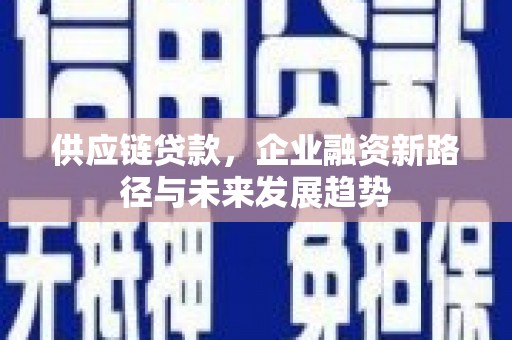 阿尔山供应链贷款，企业融资新路径与未来发展趋势