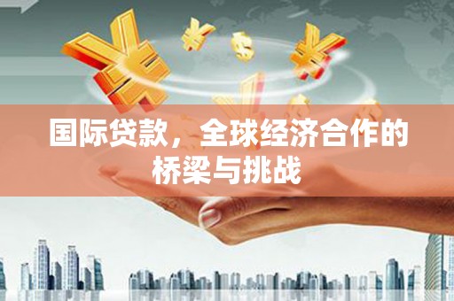 阿尔山国际贷款，全球经济合作的桥梁与挑战
