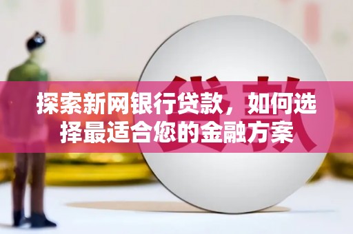 阿尔山探索新网银行贷款，如何选择最适合您的金融方案