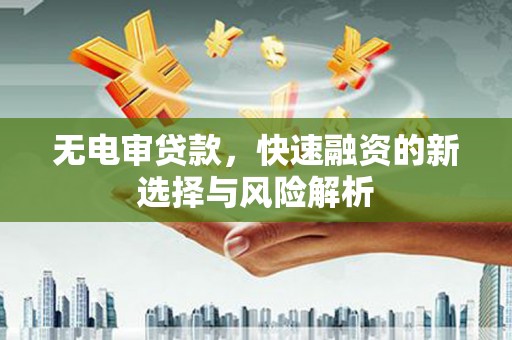 阿尔山无电审贷款，快速融资的新选择与风险解析