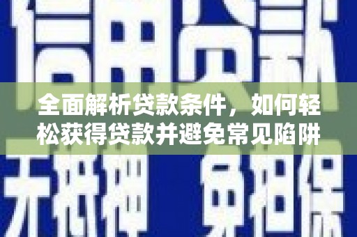 阿尔山全面解析贷款条件，如何轻松获得贷款并避免常见陷阱