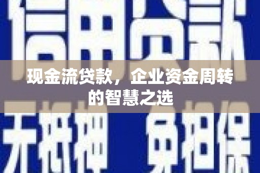 阿尔山现金流贷款，企业资金周转的智慧之选