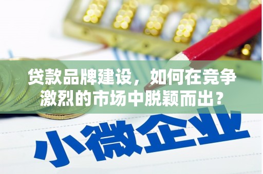 阿尔山贷款品牌建设，如何在竞争激烈的市场中脱颖而出？