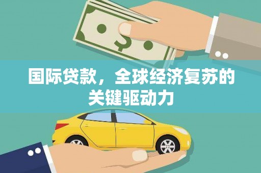 阿尔山国际贷款，全球经济复苏的关键驱动力