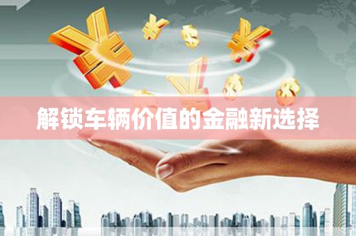 阿尔山解锁车辆价值的金融新选择