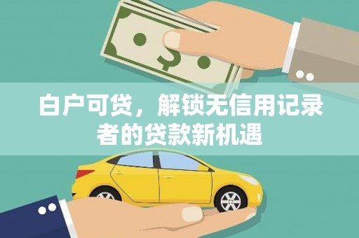 阿尔山白户可贷，解锁无信用记录者的贷款新机遇