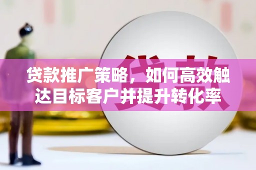 阿尔山贷款推广策略，如何高效触达目标客户并提升转化率