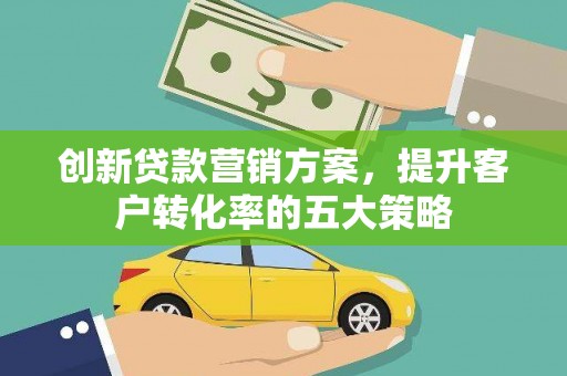 阿尔山创新贷款营销方案，提升客户转化率的五大策略
