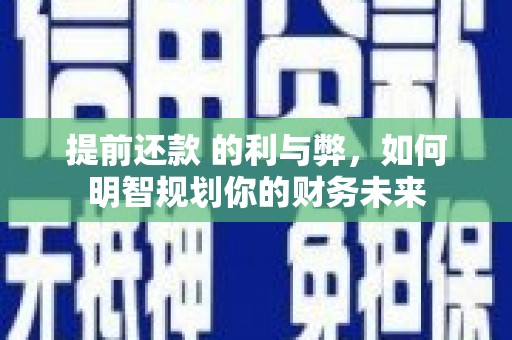 阿尔山提前还款 的利与弊，如何明智规划你的财务未来