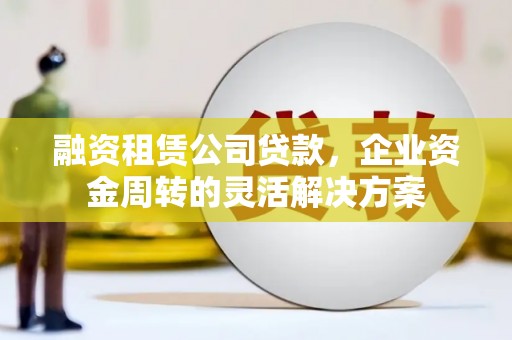 阿尔山融资租赁公司贷款，企业资金周转的灵活解决方案
