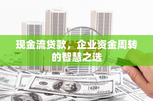 阿尔山现金流贷款，企业资金周转的智慧之选