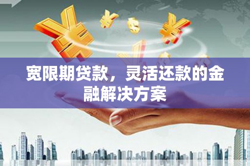 阿尔山宽限期贷款，灵活还款的金融解决方案