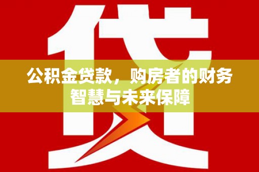 阿尔山公积金贷款，购房者的财务智慧与未来保障