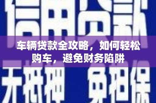 阿尔山车辆贷款全攻略，如何轻松购车，避免财务陷阱