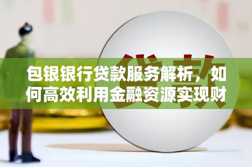 阿尔山包银银行贷款服务解析，如何高效利用金融资源实现财富增长