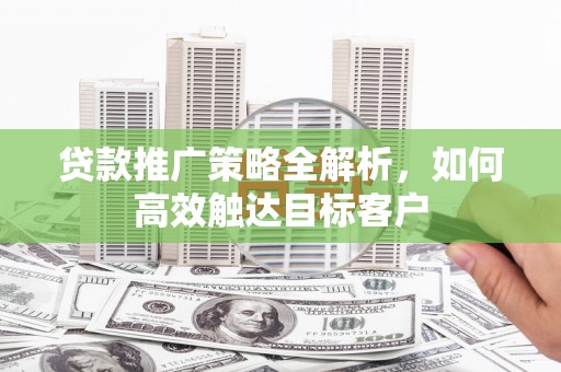 阿尔山贷款推广策略全解析，如何高效触达目标客户