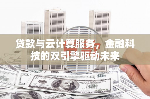 阿尔山贷款与云计算服务，金融科技的双引擎驱动未来