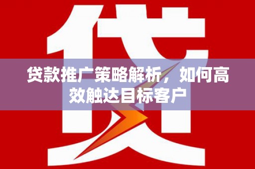 阿尔山贷款推广策略解析，如何高效触达目标客户