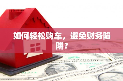 阿尔山如何轻松购车，避免财务陷阱？