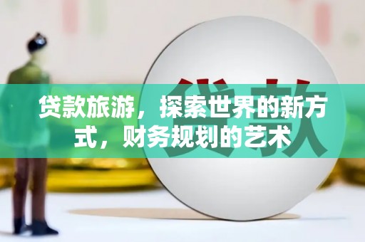 阿尔山贷款旅游，探索世界的新方式，财务规划的艺术