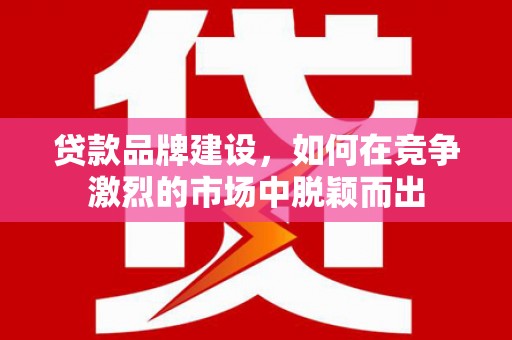 阿尔山贷款品牌建设，如何在竞争激烈的市场中脱颖而出