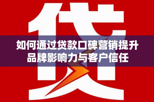 阿尔山如何通过贷款口碑营销提升品牌影响力与客户信任