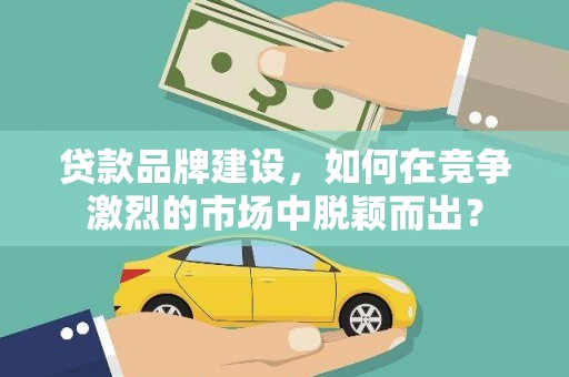 阿尔山贷款品牌建设，如何在竞争激烈的市场中脱颖而出？