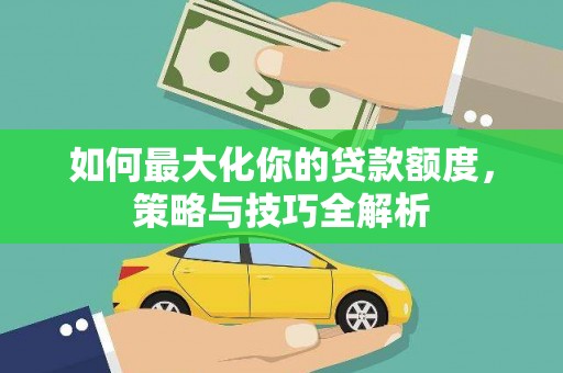 阿尔山如何最大化你的贷款额度，策略与技巧全解析