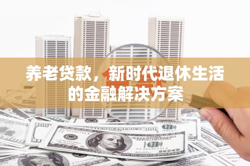 阿尔山养老贷款，新时代退休生活的金融解决方案