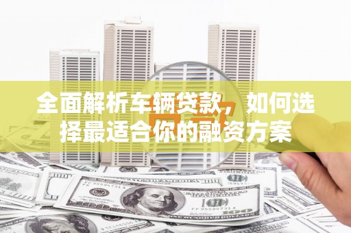 阿尔山全面解析车辆贷款，如何选择最适合你的融资方案