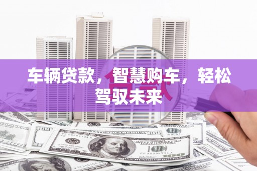 阿尔山车辆贷款，智慧购车，轻松驾驭未来