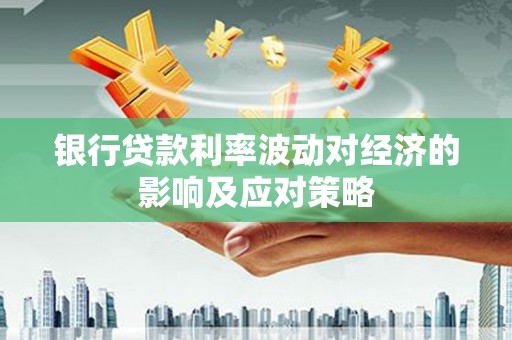 阿尔山银行贷款利率波动对经济的影响及应对策略