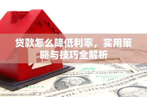 阿尔山贷款怎么降低利率，实用策略与技巧全解析